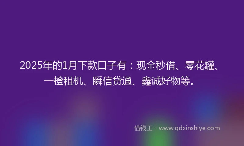 2025年的1月下款口子有：现金秒借、零花罐、一橙租机、瞬信贷通、鑫诚好物等。