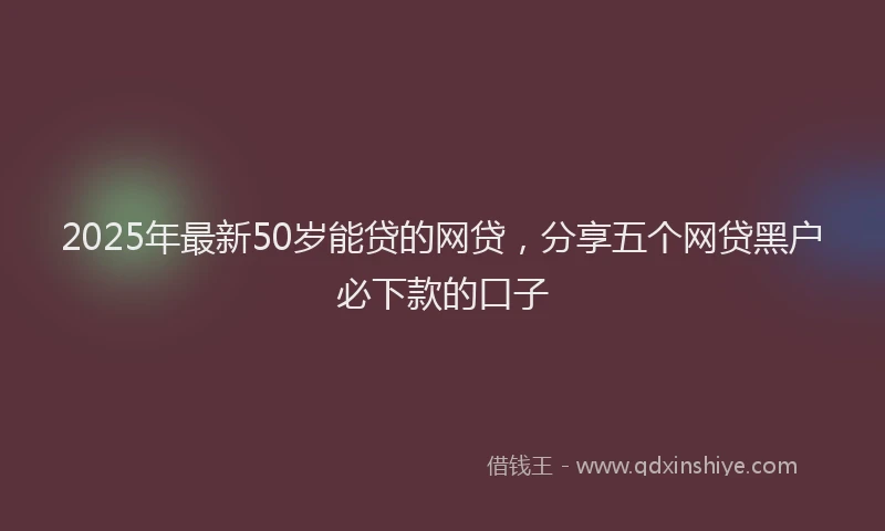 2025年最新50岁能贷的网贷，分享五个网贷黑户必下款的口子