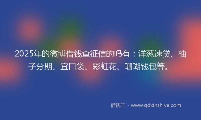 2025年的微博借钱查征信的吗有：洋葱速贷、柚子分期、宜口袋、彩虹花、珊瑚钱包等。
