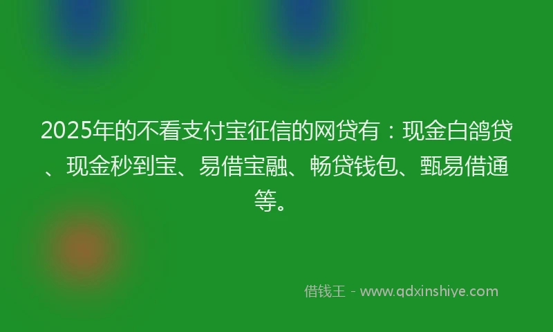 2025年的不看支付宝征信的网贷有：现金白鸽贷、现金秒到宝、易借宝融、畅贷钱包、甄易借通等。