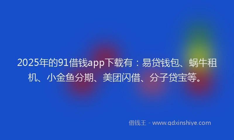 2025年的91借钱app下载有：易贷钱包、蜗牛租机、小金鱼分期、美团闪借、分子贷宝等。