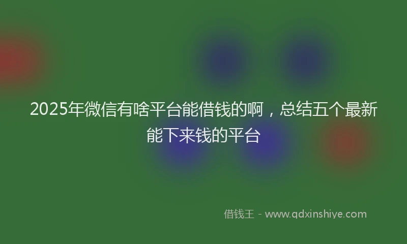 2025年微信有啥平台能借钱的啊，总结五个最新能下来钱的平台