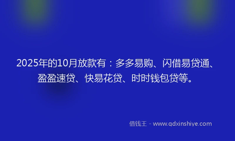 2025年的10月放款有：多多易购、闪借易贷通、盈盈速贷、快易花贷、时时钱包贷等。