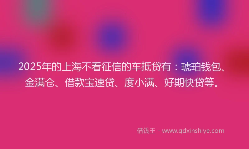 2025年的上海不看征信的车抵贷有：琥珀钱包、金满仓、借款宝速贷、度小满、好期快贷等。
