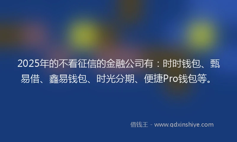 2025年的不看征信的金融公司有：时时钱包、甄易借、鑫易钱包、时光分期、便捷Pro钱包等。