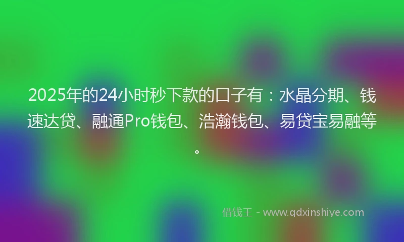 2025年的24小时秒下款的口子有：水晶分期、钱速达贷、融通Pro钱包、浩瀚钱包、易贷宝易融等。