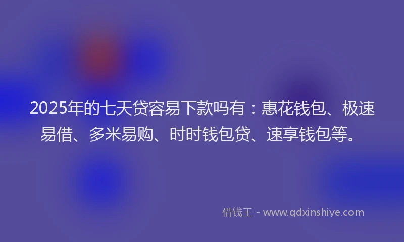 2025年的七天贷容易下款吗有：惠花钱包、极速易借、多米易购、时时钱包贷、速享钱包等。