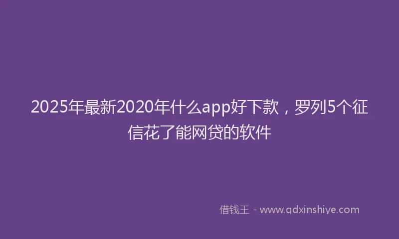 2025年最新2020年什么app好下款，罗列5个征信花了能网贷的软件