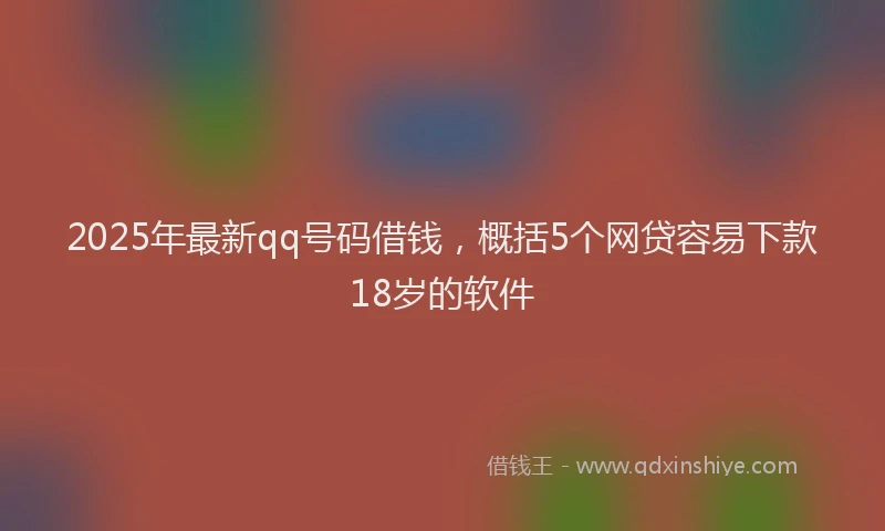 2025年最新qq号码借钱，概括5个网贷容易下款18岁的软件