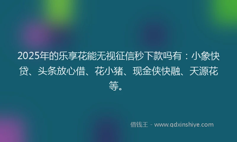 2025年的乐享花能无视征信秒下款吗有：小象快贷、头条放心借、花小猪、现金侠快融、天源花等。