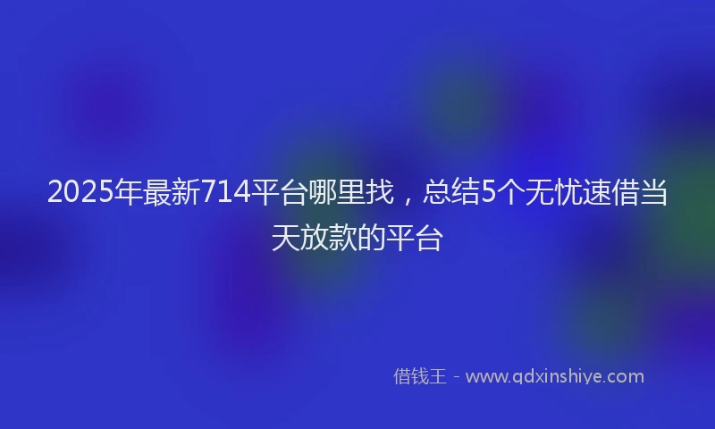 2025年最新714平台哪里找，总结5个无忧速借当天放款的平台