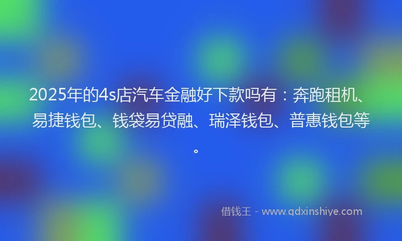 2025年的4s店汽车金融好下款吗有：奔跑租机、易捷钱包、钱袋易贷融、瑞泽钱包、普惠钱包等。