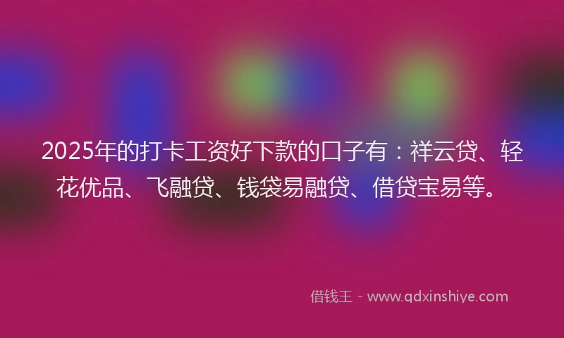 2025年的打卡工资好下款的口子有：祥云贷、轻花优品、飞融贷、钱袋易融贷、借贷宝易等。