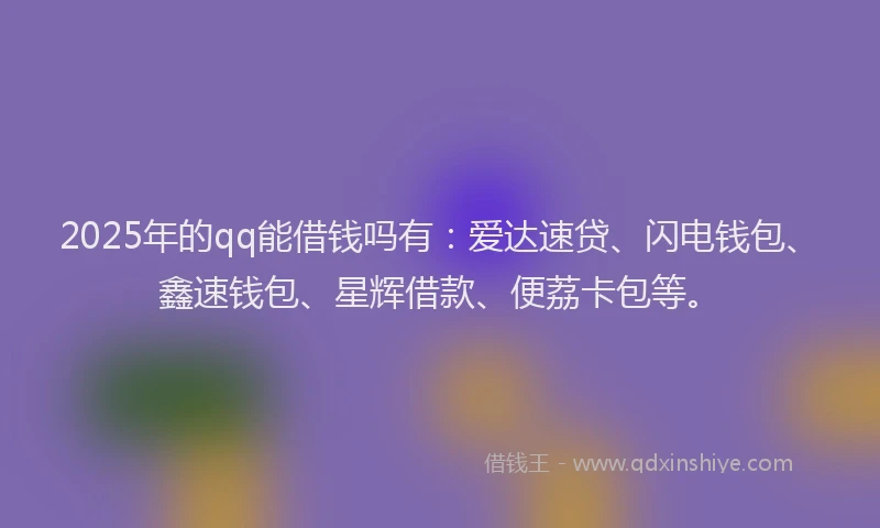 2025年的qq能借钱吗有：爱达速贷、闪电钱包、鑫速钱包、星辉借款、便荔卡包等。