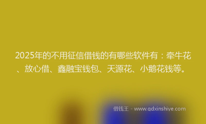 2025年的不用征信借钱的有哪些软件有：牵牛花、放心借、鑫融宝钱包、天源花、小鹅花钱等。