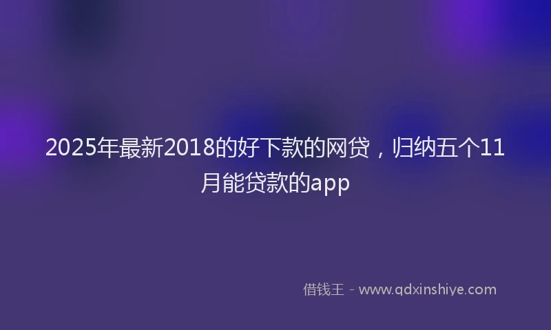 2025年最新2018的好下款的网贷，归纳五个11月能贷款的app