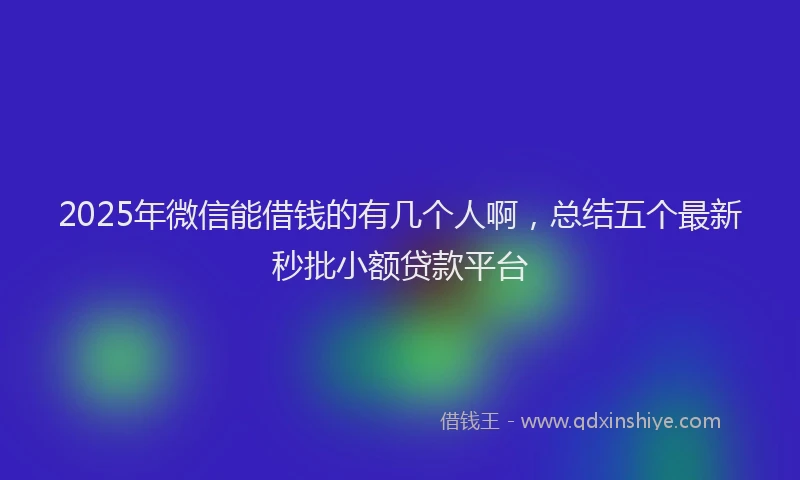 2025年微信能借钱的有几个人啊，总结五个最新秒批小额贷款平台