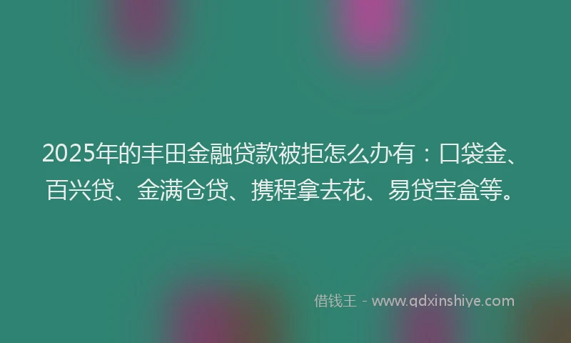 2025年的丰田金融贷款被拒怎么办有：口袋金、百兴贷、金满仓贷、携程拿去花、易贷宝盒等。