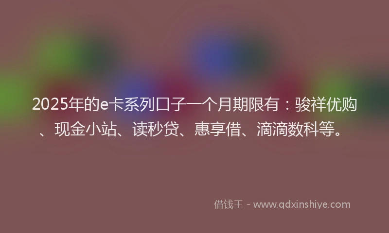 2025年的e卡系列口子一个月期限有：骏祥优购、现金小站、读秒贷、惠享借、滴滴数科等。