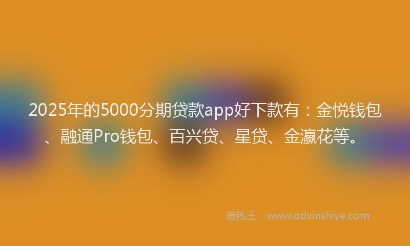 2025年的5000分期贷款app好下款有：金悦钱包、融通Pro钱包、百兴贷、星贷、金瀛花等。