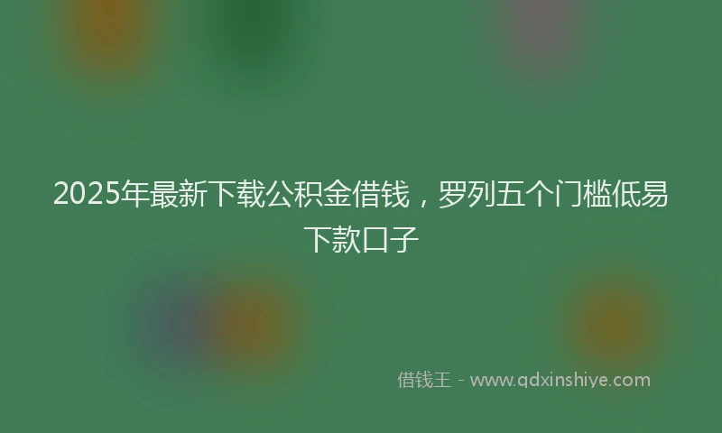 2025年最新下载公积金借钱，罗列五个门槛低易下款口子