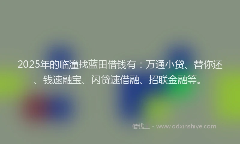 2025年的临潼找蓝田借钱有：万通小贷、替你还、钱速融宝、闪贷速借融、招联金融等。