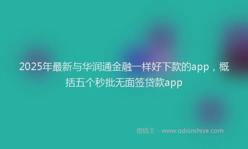 2025年最新与华润通金融一样好下款的app，概括五个秒批无面签贷款app