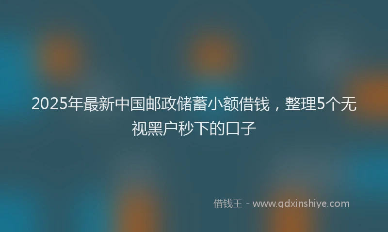 2025年最新中国邮政储蓄小额借钱，整理5个无视黑户秒下的口子