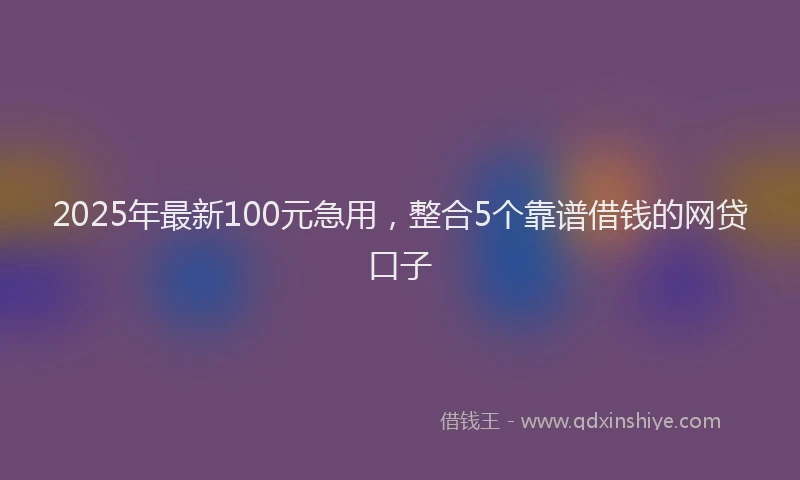 2025年最新100元急用，整合5个靠谱借钱的网贷口子