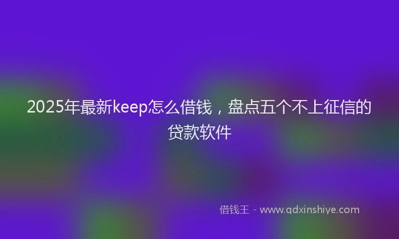 2025年最新keep怎么借钱，盘点五个不上征信的贷款软件