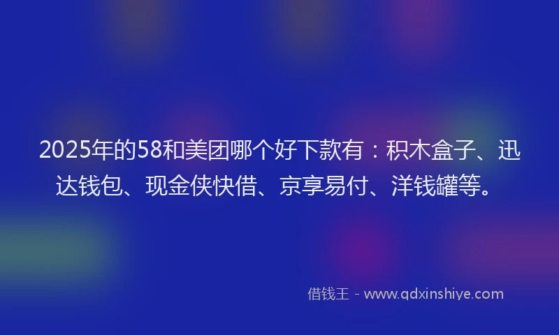 2025年的58和美团哪个好下款有：积木盒子、迅达钱包、现金侠快借、京享易付、洋钱罐等。
