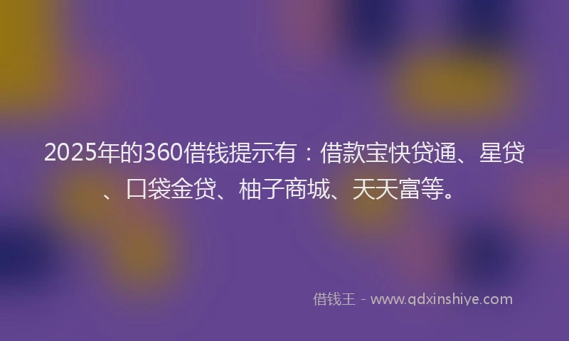 2025年的360借钱提示有：借款宝快贷通、星贷、口袋金贷、柚子商城、天天富等。