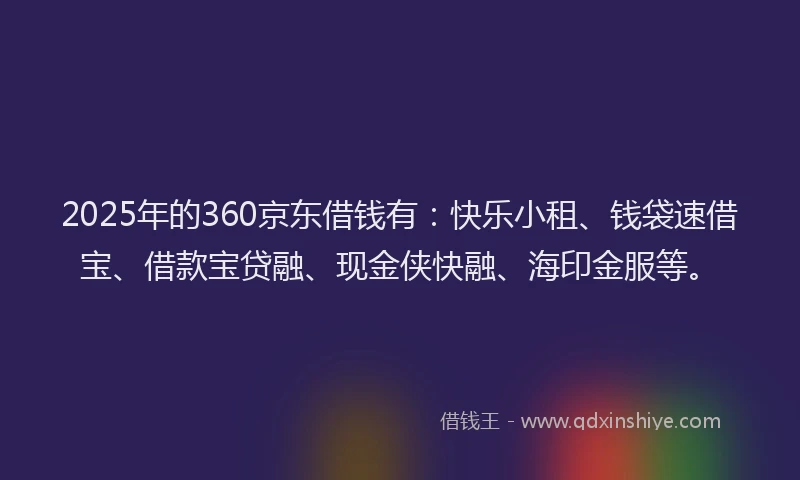 2025年的360京东借钱有：快乐小租、钱袋速借宝、借款宝贷融、现金侠快融、海印金服等。
