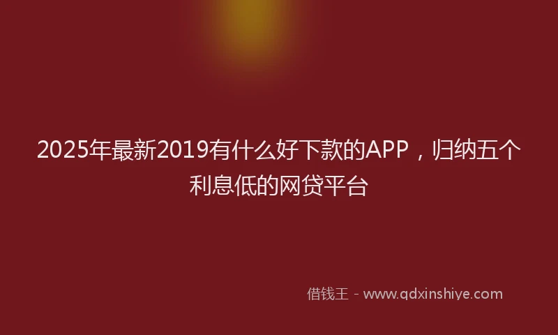2025年最新2019有什么好下款的APP，归纳五个利息低的网贷平台