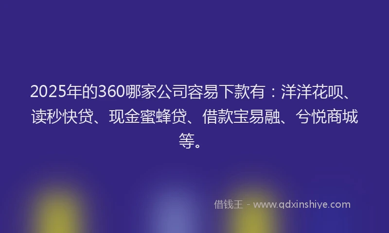 2025年的360哪家公司容易下款有：洋洋花呗、读秒快贷、现金蜜蜂贷、借款宝易融、兮悦商城等。
