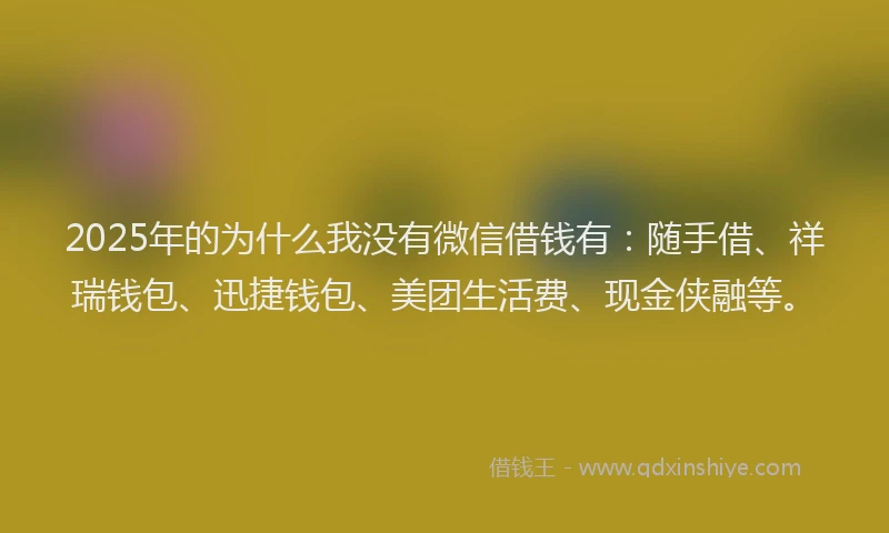 2025年的为什么我没有微信借钱有：随手借、祥瑞钱包、迅捷钱包、美团生活费、现金侠融等。