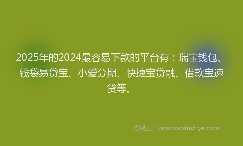 2025年的2024最容易下款的平台有：瑞宝钱包、钱袋易贷宝、小爱分期、快捷宝贷融、借款宝速贷等。