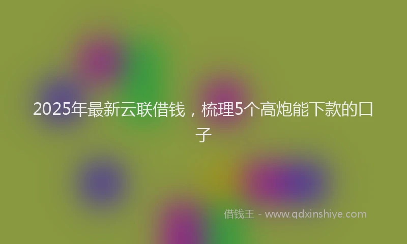 2025年最新云联借钱，梳理5个高炮能下款的口子
