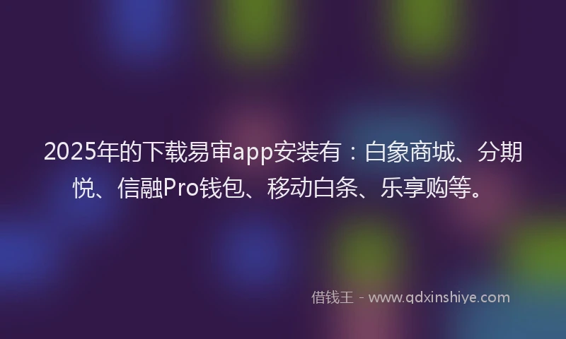 2025年的下载易审app安装有：白象商城、分期悦、信融Pro钱包、移动白条、乐享购等。