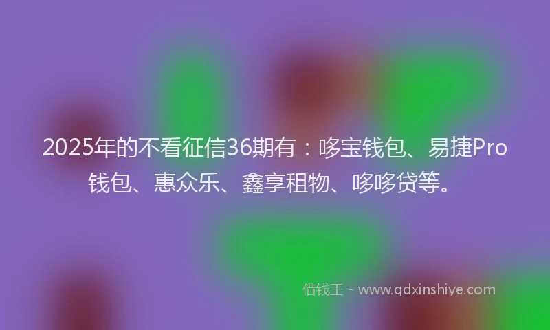 2025年的不看征信36期有：哆宝钱包、易捷Pro钱包、惠众乐、鑫享租物、哆哆贷等。