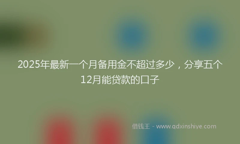 2025年最新一个月备用金不超过多少，分享五个12月能贷款的口子