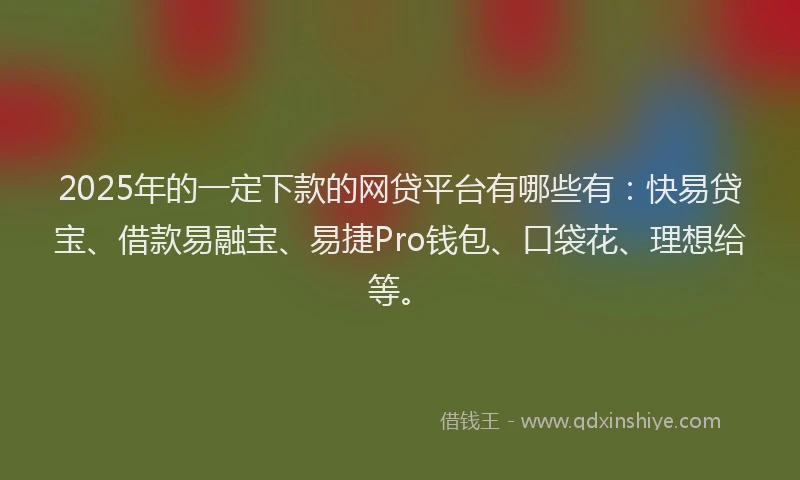 2025年的一定下款的网贷平台有哪些有：快易贷宝、借款易融宝、易捷Pro钱包、口袋花、理想给等。