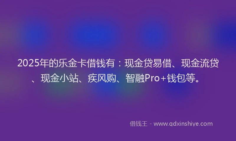 2025年的乐金卡借钱有：现金贷易借、现金流贷、现金小站、疾风购、智融Pro+钱包等。