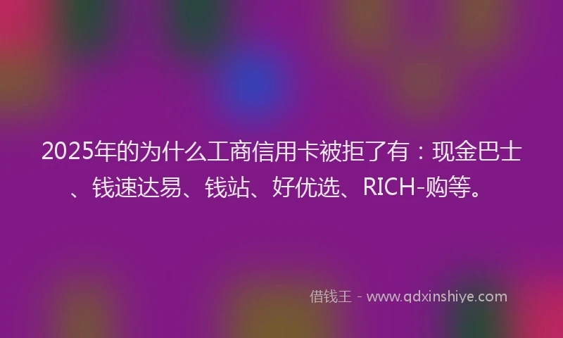 2025年的为什么工商信用卡被拒了有：现金巴士、钱速达易、钱站、好优选、RICH-购等。