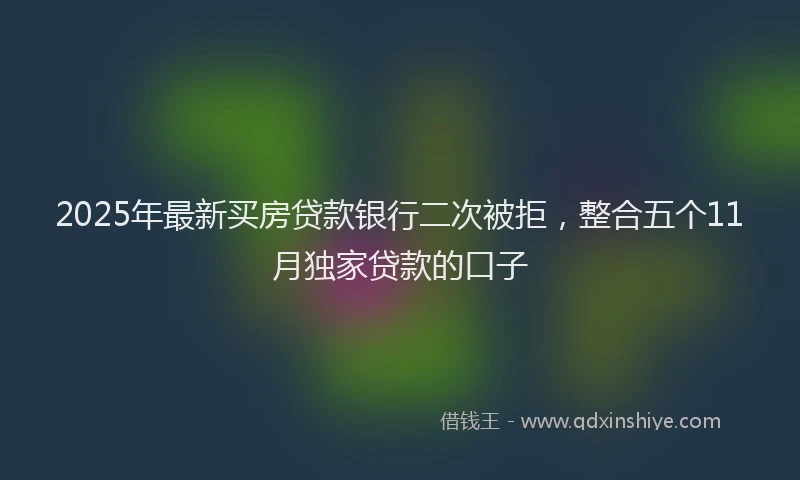 2025年最新买房贷款银行二次被拒，整合五个11月独家贷款的口子