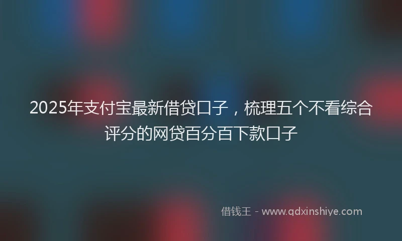 2025年支付宝最新借贷口子，梳理五个不看综合评分的网贷百分百下款口子