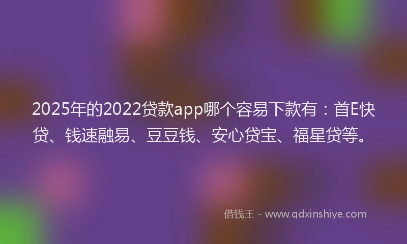 2025年的2022贷款app哪个容易下款有：首E快贷、钱速融易、豆豆钱、安心贷宝、福星贷等。