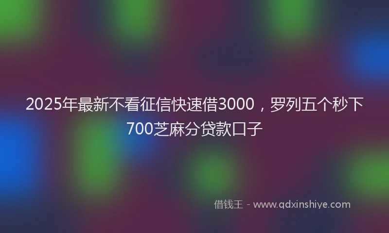 2025年最新不看征信快速借3000，罗列五个秒下700芝麻分贷款口子