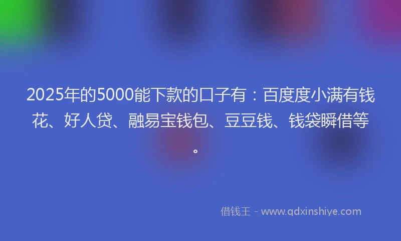 2025年的5000能下款的口子有：百度度小满有钱花、好人贷、融易宝钱包、豆豆钱、钱袋瞬借等。