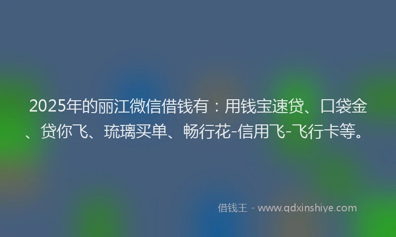 2025年的丽江微信借钱有：用钱宝速贷、口袋金、贷你飞、琉璃买单、畅行花-信用飞-飞行卡等。